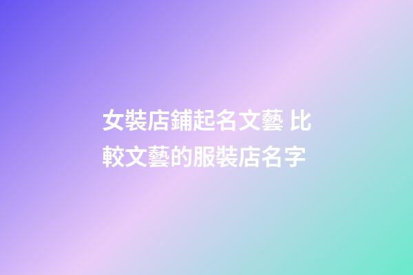 女裝店鋪起名文藝 比較文藝的服裝店名字-第1張-店鋪起名-玄機派